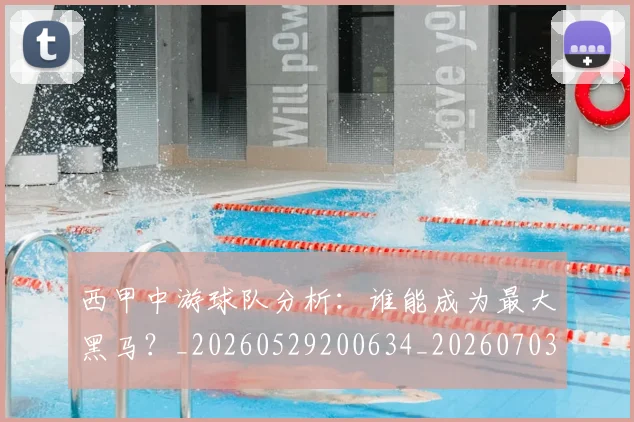 西甲中游球队分析：谁能成为最大黑马？_20260529200634_20260703181837