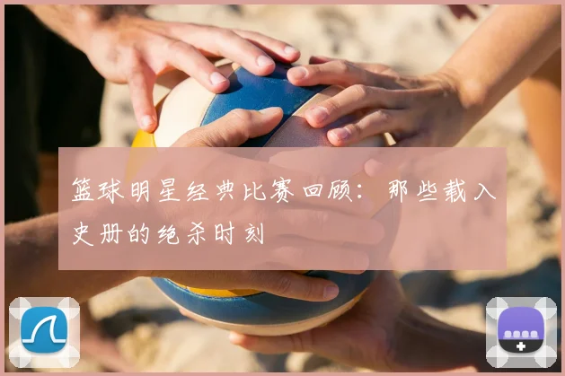 篮球明星经典比赛回顾：那些载入史册的绝杀时刻