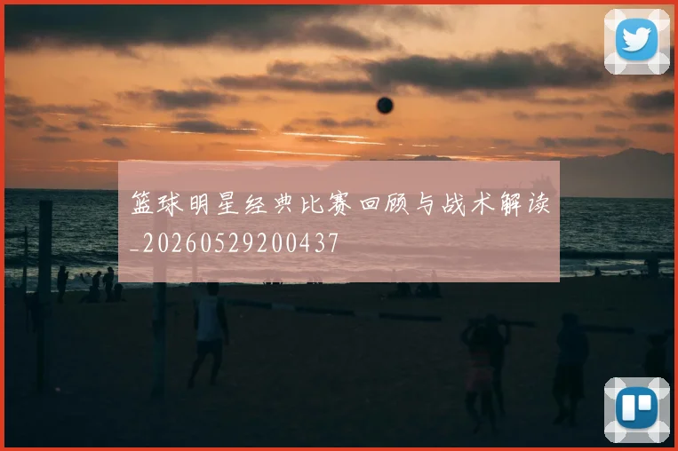 篮球明星经典比赛回顾与战术解读_20260529200437