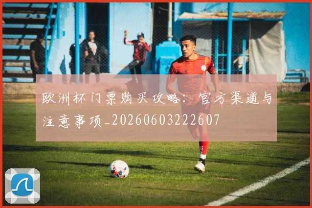 欧洲杯门票购买攻略：官方渠道与注意事项_20260603222607