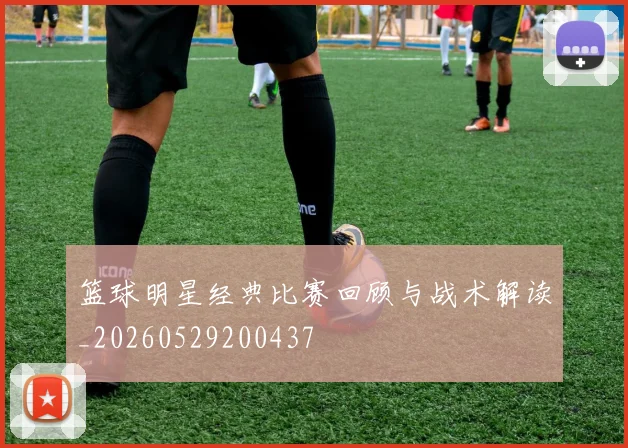 篮球明星经典比赛回顾与战术解读_20260529200437