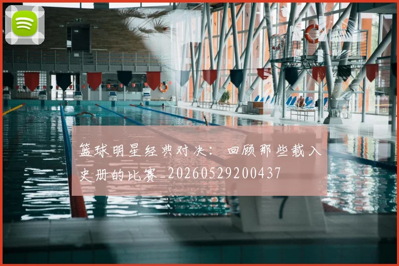 篮球明星经典对决：回顾那些载入史册的比赛_20260529200437