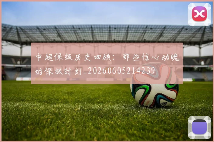 中超保级历史回顾：那些惊心动魄的保级时刻_20260605214239