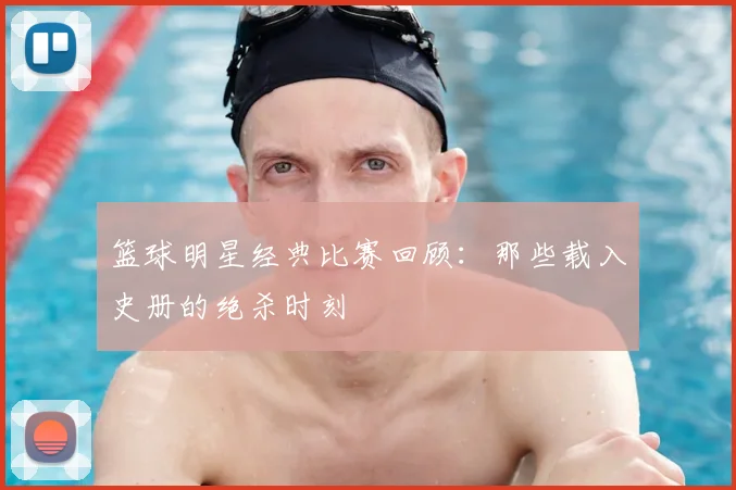 篮球明星经典比赛回顾：那些载入史册的绝杀时刻